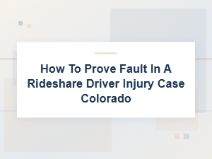 How to Prove Fault in Colorado Rideshare Driver Injury Case